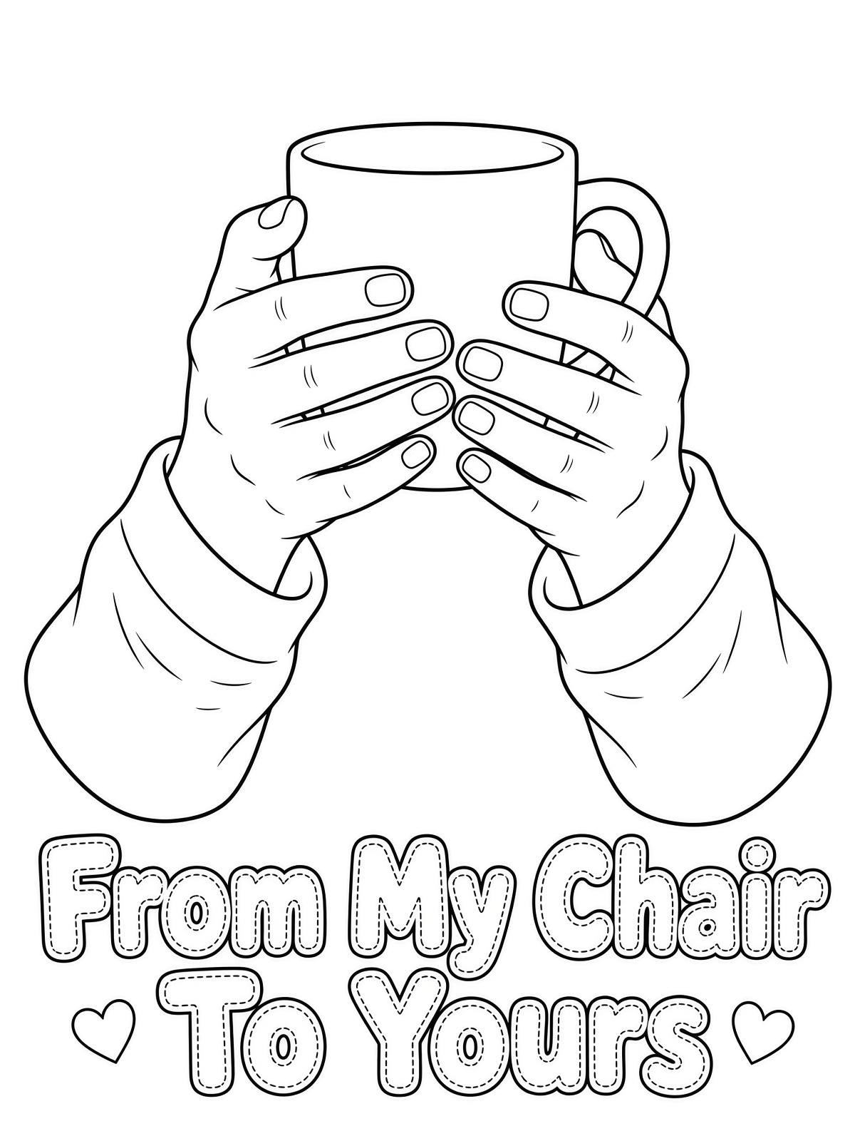 Free printable coloring page of two hands holding a warm mug with From My Chair To Yours printed at the bottom